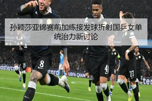 孙颖莎亚锦赛前加练接发球折射国乒女单统治力新讨论（ODSPORTS）