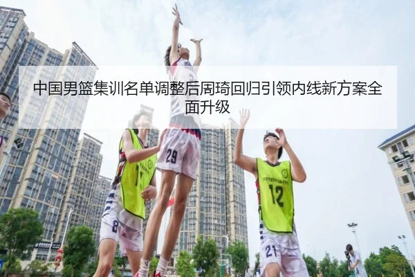 中国男篮集训名单调整后周琦回归引领内线新方案全面升级 - ODSPORTS