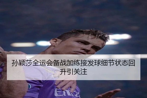 孙颖莎全运会备战加练接发球细节状态回升引关注 - ODSPORTS