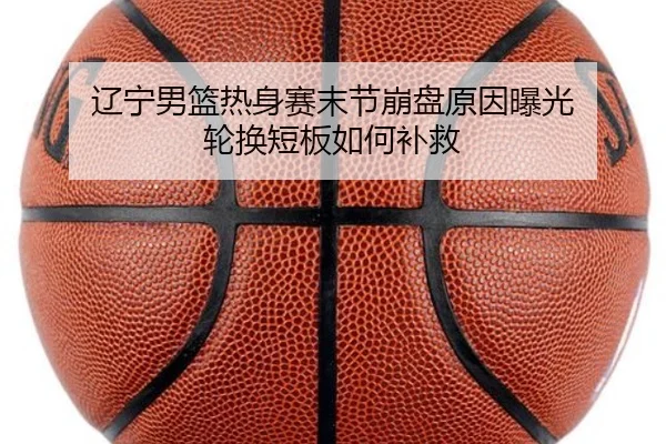 辽宁男篮热身赛末节崩盘原因曝光 轮换短板如何补救 - ODSPORTS