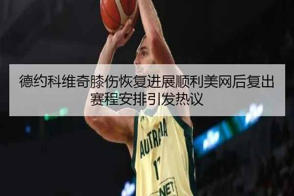 德约科维奇膝伤恢复进展顺利美网后复出赛程安排引发热议 - ODSPORTS