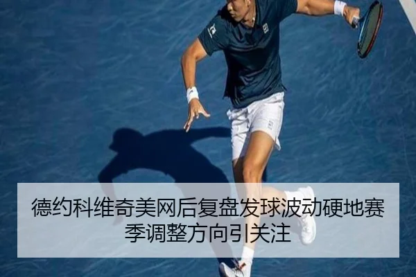 德约科维奇美网后复盘发球波动硬地赛季调整方向引关注 - ODSPORTS